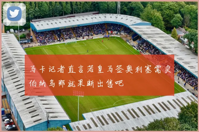 马卡记者直言若皇马签奥利塞需卖伯纳乌那就果断出售吧