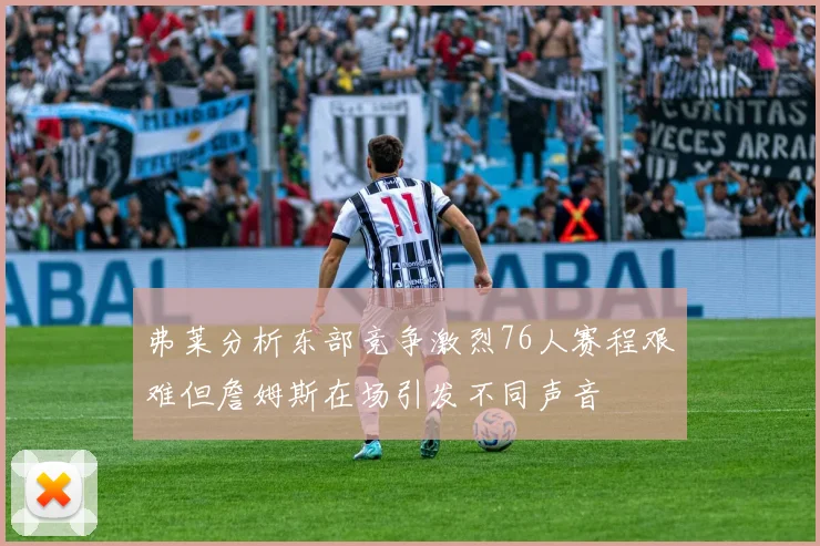弗莱分析东部竞争激烈76人赛程艰难但詹姆斯在场引发不同声音