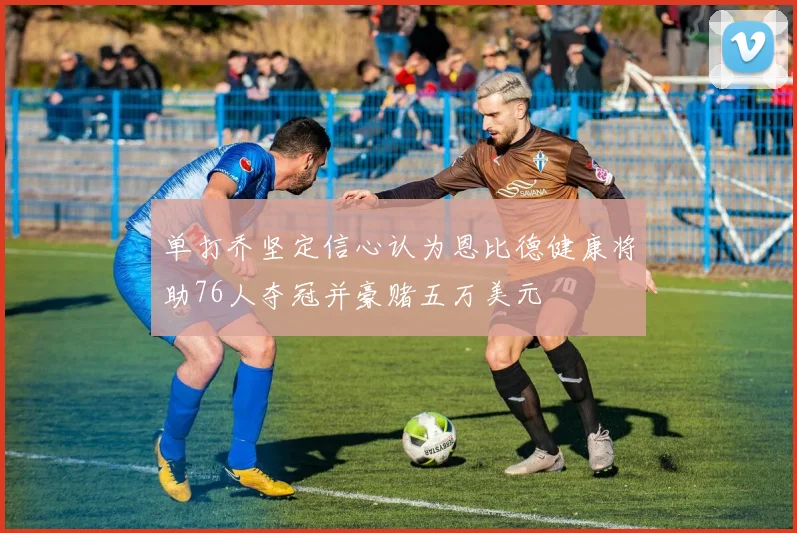 单打乔坚定信心认为恩比德健康将助76人夺冠并豪赌五万美元