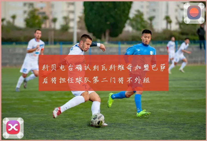 科贝电台确认利瓦科维奇加盟巴萨后将担任球队第二门将不外租